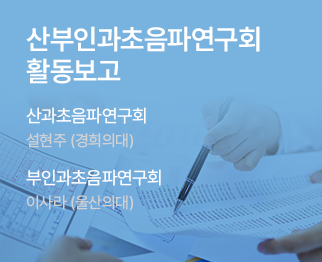 산과초음파연구회 활동보고 / 산과초음파연구회 설현주 (경희의대) / 부인과초음파연구회 이사라 (울산의대)