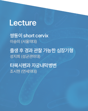 Lecture / 쌍둥이 short cervix 이승미 (서울의대) / 출생 후 경과 관찰 가능한 심장기형 성지희 (성균관의대) / 타목시펜과 자궁내막병변 조시현 (연세의대)