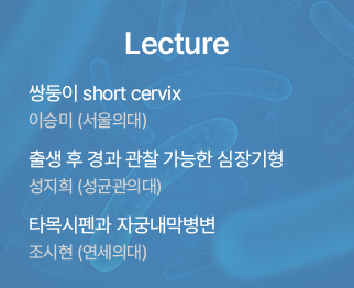 Lecture / 쌍둥이 short cervix 이승미 (서울의대) / 출생 후 경과 관찰 가능한 심장기형 성지희 (성균관의대) / 타목시펜과 자궁내막병변 조시현 (연세의대)