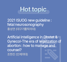 Hot topic / 2021 ISUOG new guideline : fetal neurosonography 홍성연 (대구가톨릭의대) / Artificial intelligence in Obstet & Gynecol-The era of legalization of abortion : how to manage and counsel? 조현진 (인제의대)