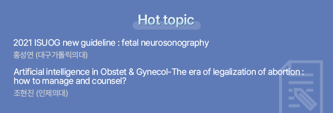 Hot topic / 2021 ISUOG new guideline : fetal neurosonography 홍성연 (대구가톨릭의대) / Artificial intelligence in Obstet & Gynecol-The era of legalization of abortion : how to manage and counsel? 조현진 (인제의대)