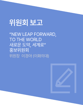 위원회 보고 / “NEW LEAP FORWARD, TO THE WORLD새로운 도약, 세계로“ / 홍보위원회 위원장  이경아 (이화의대)