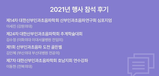 2021년 행사 참석 후기 / 제14차 대한산부인과초음파학회 산부인과초음파연구회 심포지엄 이세진 (강원의대) / 제24차 대한산부인과초음파학회 추계학술대회 김수정 (이화의대 이대서울병원 전임의) / 제1회 산부인과초음파 도전 골든벨 김인혜 (부산의대 부산대병원 전공의) / 제7차 대한산부인과초음파학회 호남지회 연수강좌 이동현 (전북의대)